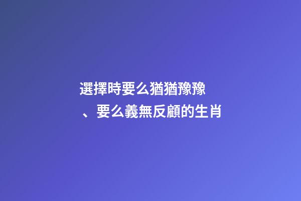 選擇時要么猶猶豫豫、要么義無反顧的生肖